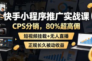 快手小程序推广实战课，CPS分销，80%超高佣，短视频挂载+无人直播，正规长久被动收益