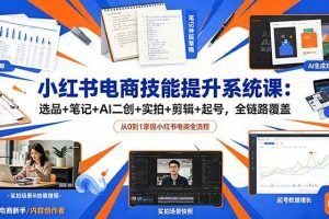 （18947期）小红书电商技能提升系统课：选品+笔记+AI二创+实拍+剪辑+起号，全链路覆盖