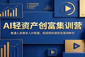 AI轻资产创富集训营：普通人逆袭单人IP搭建，短视频快速变现落地教学
