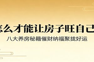付费文章《怎么才能让房子旺自己？》八大养房秘籍催财纳福聚拢好运