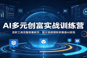 AI多元创富实战训练营：龙虾工具完整部署教学，图文视频理财多赛道AI变现