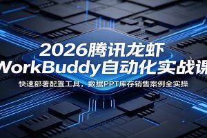 2026腾讯龙虾WorkBuddy自动化实战课：快速部署配置工具，数据PPT库存销售案例全实操