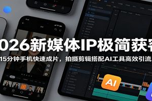 2026新媒体IP极简获客：15分钟手机快速成片，拍摄剪辑搭配AI工具高效引流