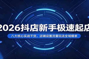 2026抖店新手极速起店：八大核心实战干货，店铺设置流量玩法全域爆单