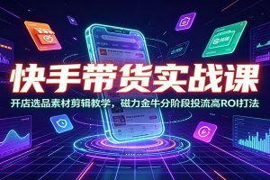 快手带货实战课：开店选品素材剪辑教学，磁力金牛分阶段投流高ROI打法