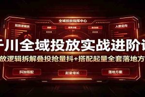 千川全域投放实战进阶课：投放逻辑拆解，叠投抢量抖+搭配起量全套落地方案