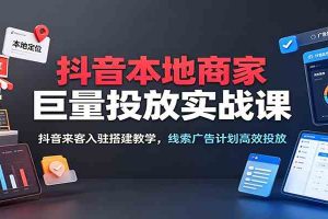 抖音本地商家巨量投放实战课：抖音来客入驻搭建教学，线索广告计划高效投放
