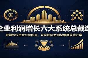 企业利润增长六大系统总裁课：破解传统生意经营困局，获客团队激励全维度落地方案