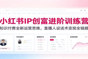 小红书IP创富进阶训练营：知识付费全新运营思维，直播人设话术变现全链路