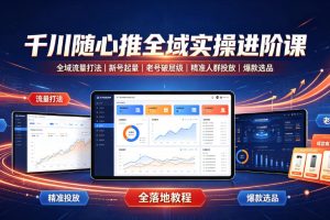 千川随心推全域实操进阶课｜全域流量打法、新号起量、老号破层级、精准人群投放、爆款选品全落地教程