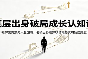 底层出身破局成长认知课：破解无资源无人脉困境，名校出身避开职场弯路实现阶层跨越
