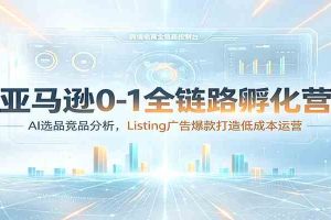亚马逊0-1全链路孵化营：AI选品竞品分析，Listing广告爆款打造低成本运营