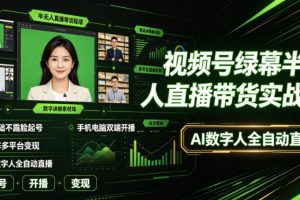 视频号绿幕半无人直播带货实战课｜0基础不露脸起号、手机电脑双端开播、矩阵多平台变现、AI数字人全自动直播