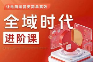 全域时代进阶课，更简单高效的全域投放实操，让电商运营更简单高效（更新0709）