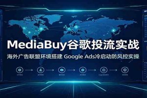 MediaBuy谷歌投流实战：海外广告联盟环境搭建，Google Ads冷启动防风控实操