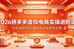 2026拼多多虚拟电商实操进阶课：开店选品风控，插件自动化发货运营