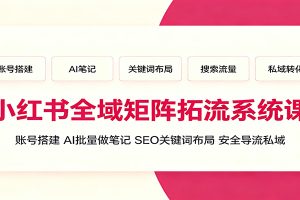 小红书全域矩阵拓流系统课：账号搭建、AI批量做笔记，SEO关键词布局、安全导流私域