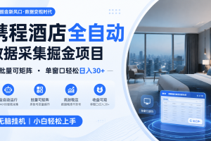 携程酒店全自动数据采集掘金 批量可矩阵 单窗口轻松日入30+