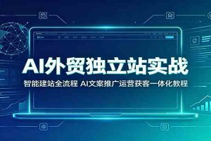 AI外贸独立站实战：智能建站全流程，AI文案推广运营获客一体化教程