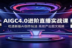 AIGC4.0进阶直播实战课：吃透新版AI创作玩法，高效产出图文视频