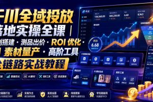 千川全域投放落地实操全课｜计划搭建・测品出价・ROI优化・AI素材量产・高阶工具全链路实战教程