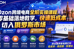 Ozon跨境电商全阶实操课程，零基础落地教学，快速低成本切入俄罗斯市场