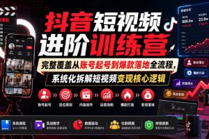抖音短视频进阶训练营，完整覆盖从账号起号到爆款落地全流程，系统化拆解短视频变现核心逻辑