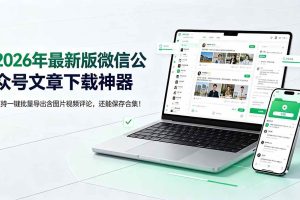 （19486期）2026年最新版微信公众号文章下载神器，支持一键批量导出含图片视频评论，还能保存合集！