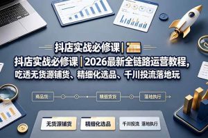（19549期）抖店实战必修课｜2026最新全链路运营教程，吃透无货源铺货、精细化选品、千川投流落地玩法