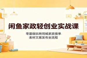 闲鱼家政轻创业实战课：零基础玩转同城家政接单，素材文案发布全流程