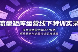 流量矩阵运营线下特训实录：多赛道运营全套SOP文档，矩阵获客与流量打法深度拆解