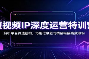 短视频IP深度运营特训营：解析平台算法结构，巧用信息差与情绪衔接高效涨粉