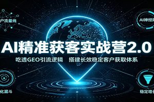 AI精准获客实战营2.0：吃透GEO引流逻辑，搭建长效稳定客户获取体系