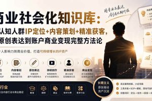 （19733期）商业社会化知识库：高认知人群IP定位+内容策划+精准获客，从原创表达到账户商业变现完整方法论