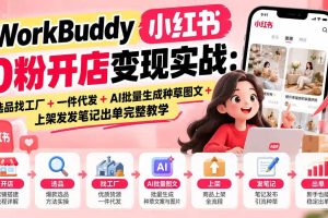 (20801期)WorkBuddy小红书0粉开店变现实战:选品找工厂+一件代发+AI批量生成种草图文+上架发发笔记出单完整教学