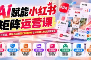 (20822期)AI赋能小红书矩阵运营课:从账号基建、获客选题到图文视频制作与AI内容工作流完整实操