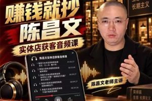陈昌文·实体店营销获客，独家整理笔记7万字，教实体店老板获取客源，放大门店流量（音频+文档）