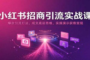 小红书招商引流实战课：爆款引流打法，成交底层思维，实操演示获客变现