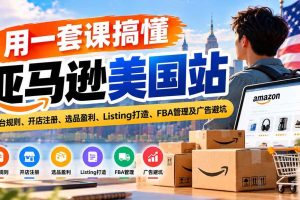 （20938期）用一套课搞懂亚马逊美国站：平台规则、开店注册、选品盈利、Listing打造、FBA管理及广告避坑