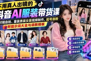 (20960期)不用真人出镜的抖音AI服装带货课:AI对镜自拍、童装男装女装视频制作、起号涨粉,附提示词大全与调教模板
