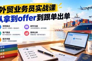 (20963期)外贸业务员从求职到出单实战课:教你筛选优质公司、优化简历、应对面试、客户跟进催单及出口报关操作篇